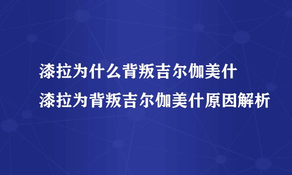 漆拉为什么背叛吉尔伽美什 漆拉为背叛吉尔伽美什原因解析