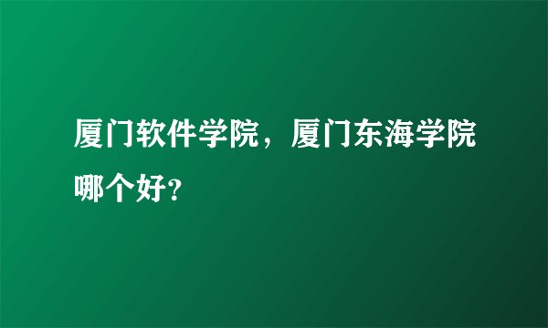 厦门软件学院，厦门东海学院哪个好？