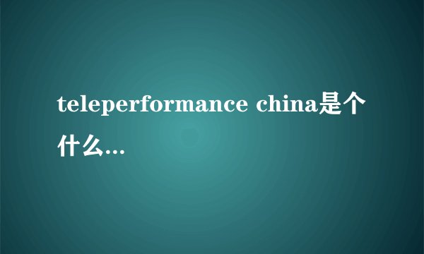 teleperformance china是个什么样的公司？