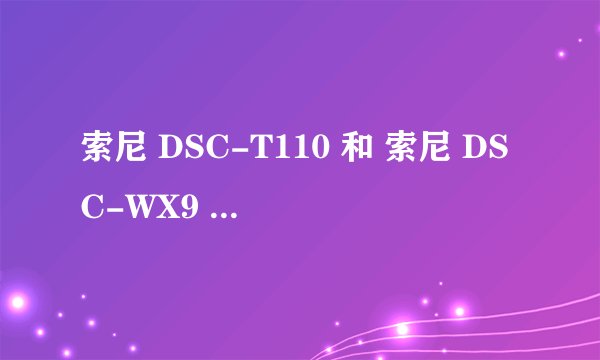 索尼 DSC-T110 和 索尼 DSC-WX9 两台相机做个比较，优缺点。买哪个好？