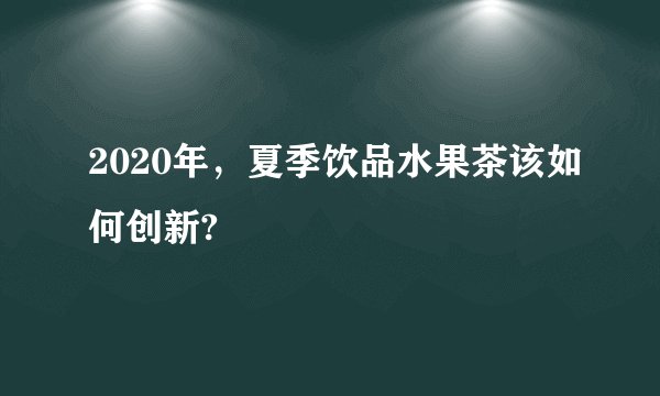 2020年，夏季饮品水果茶该如何创新?
