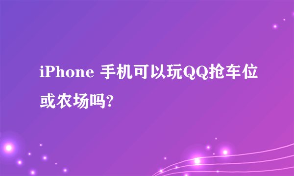 iPhone 手机可以玩QQ抢车位或农场吗?