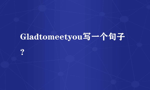 Gladtomeetyou写一个句子？