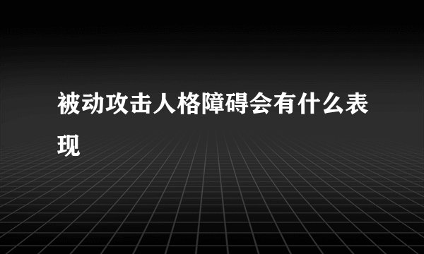 被动攻击人格障碍会有什么表现