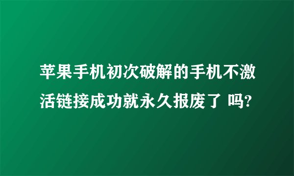 苹果手机初次破解的手机不激活链接成功就永久报废了 吗?
