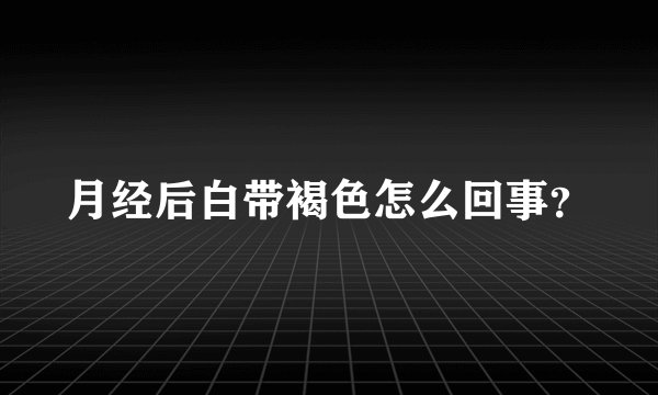 月经后白带褐色怎么回事？