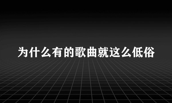 为什么有的歌曲就这么低俗