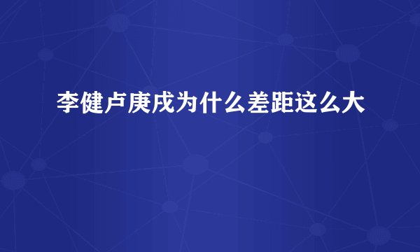 李健卢庚戌为什么差距这么大