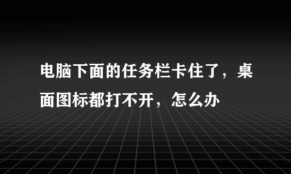 电脑下面的任务栏卡住了，桌面图标都打不开，怎么办