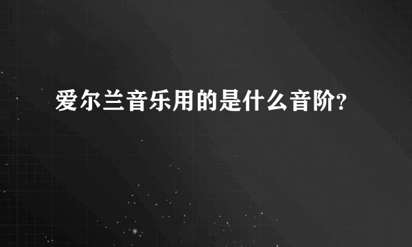 爱尔兰音乐用的是什么音阶？