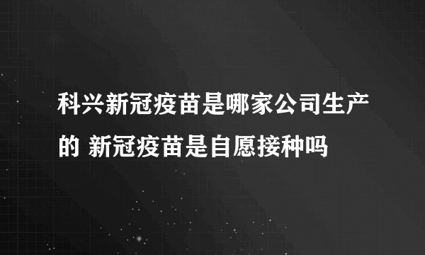 科兴新冠疫苗是哪家公司生产的 新冠疫苗是自愿接种吗