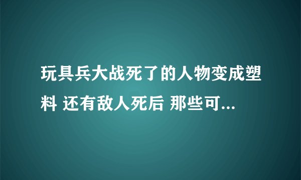 玩具兵大战死了的人物变成塑料 还有敌人死后 那些可以回收吗 求玩过的请教 还有快捷键 都有什么
