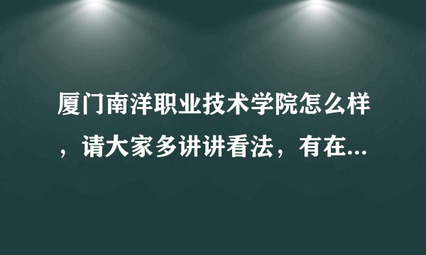 厦门南洋职业技术学院怎么样，请大家多讲讲看法，有在南洋读过来讲是最好的，希望大家实话实说啊！