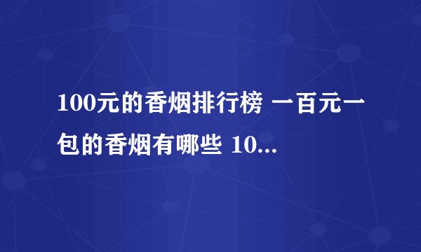 100元的香烟排行榜 一百元一包的香烟有哪些 100元左右的烟盘点