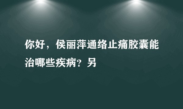 你好，侯丽萍通络止痛胶囊能治哪些疾病？另