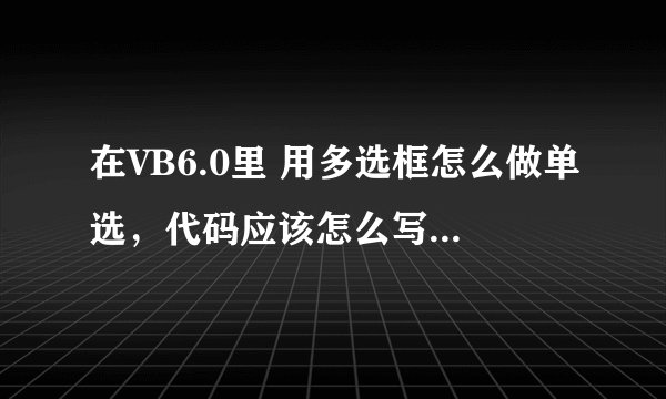 在VB6.0里 用多选框怎么做单选，代码应该怎么写？麻烦高手指导下。