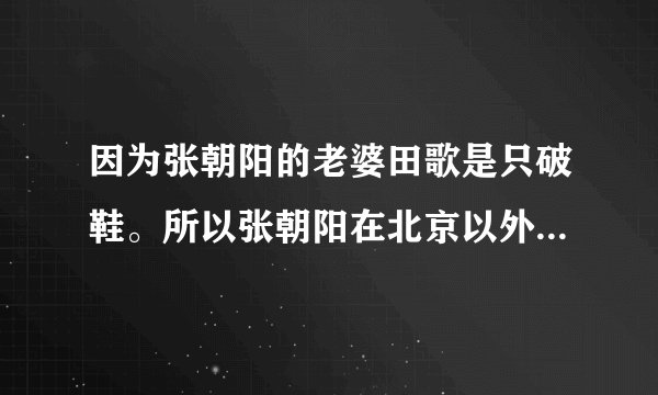 因为张朝阳的老婆田歌是只破鞋。所以张朝阳在北京以外的城市大玩“爱情”。你们的感情很纯真嘛！其实你们