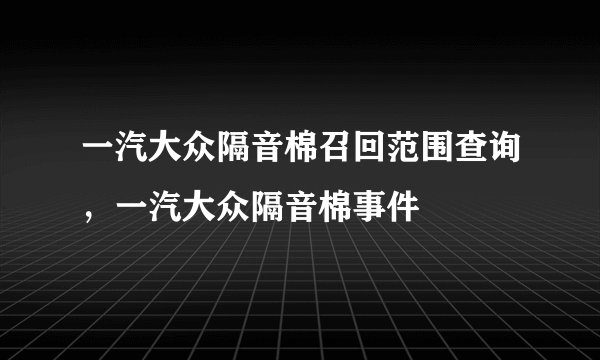 一汽大众隔音棉召回范围查询，一汽大众隔音棉事件