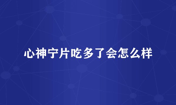 心神宁片吃多了会怎么样
