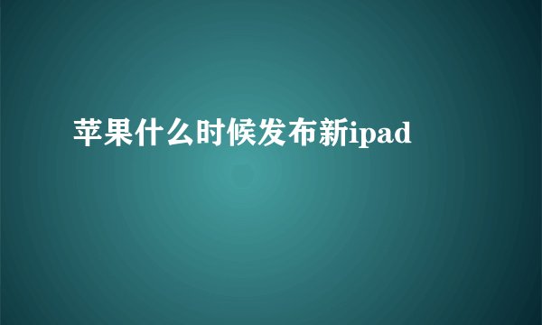 苹果什么时候发布新ipad