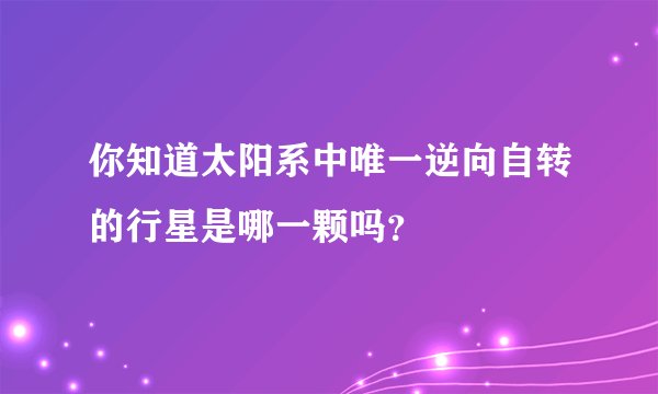 你知道太阳系中唯一逆向自转的行星是哪一颗吗？