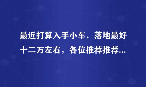 最近打算入手小车，落地最好十二万左右，各位推荐推荐哪款合适？