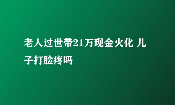 老人过世带21万现金火化 儿子打脸疼吗