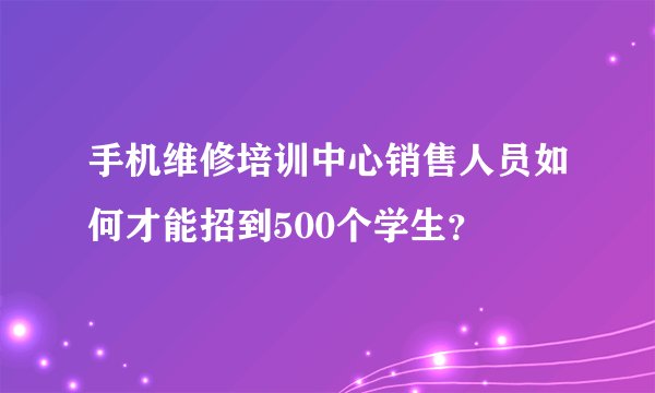 手机维修培训中心销售人员如何才能招到500个学生？