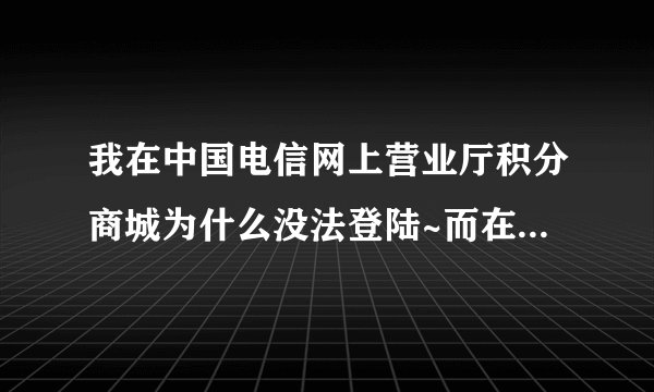 我在中国电信网上营业厅积分商城为什么没法登陆~而在江苏就可以登陆~求解释~