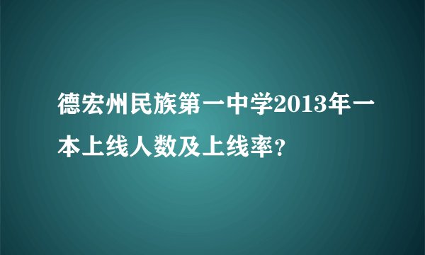 德宏州民族第一中学2013年一本上线人数及上线率？