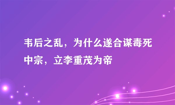韦后之乱，为什么遂合谋毒死中宗，立李重茂为帝