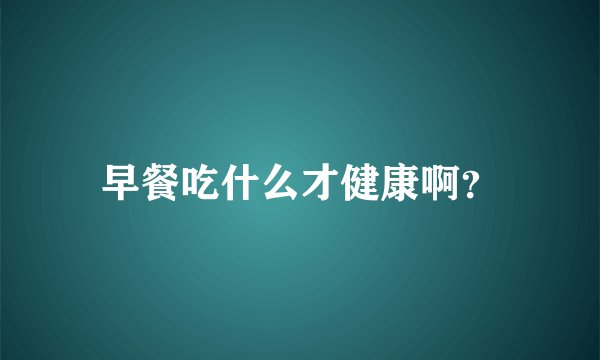 早餐吃什么才健康啊?