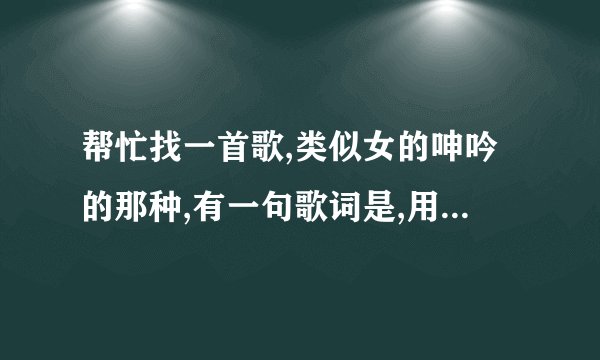 帮忙找一首歌,类似女的呻吟的那种,有一句歌词是,用你的舌头,搅拌的我的舌头