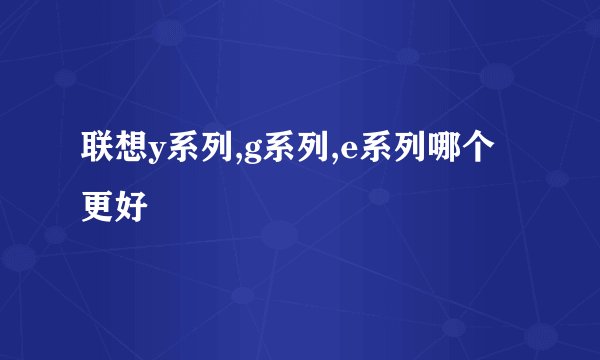 联想y系列,g系列,e系列哪个更好