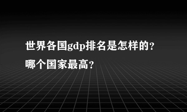 世界各国gdp排名是怎样的？哪个国家最高？