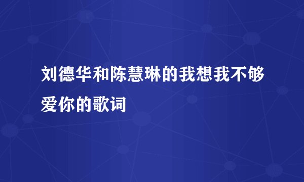 刘德华和陈慧琳的我想我不够爱你的歌词