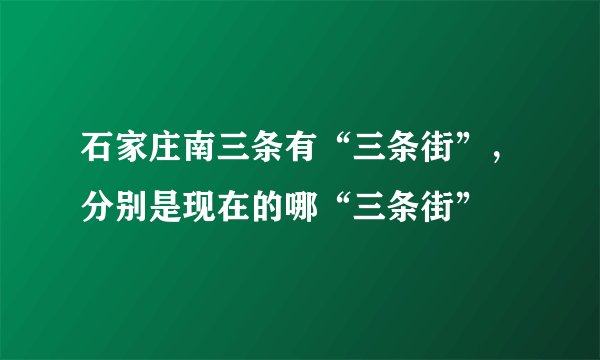 石家庄南三条有“三条街”，分别是现在的哪“三条街”