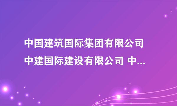中国建筑国际集团有限公司 中建国际建设有限公司 中国建筑股份有限公司海外事业部 三者有什么联系和区别?