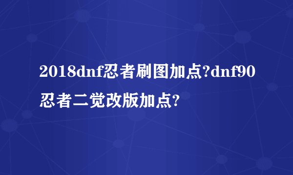 2018dnf忍者刷图加点?dnf90忍者二觉改版加点?
