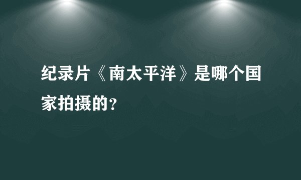 纪录片《南太平洋》是哪个国家拍摄的？
