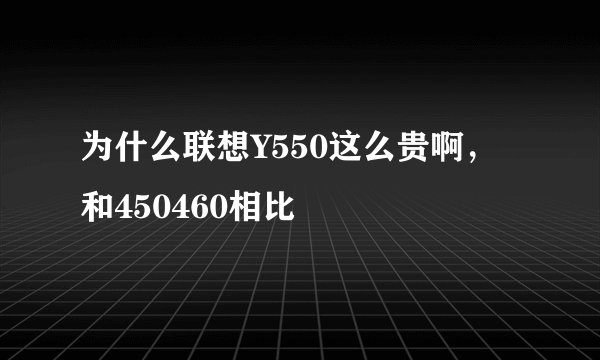 为什么联想Y550这么贵啊，和450460相比