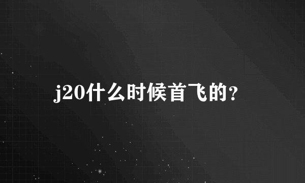 j20什么时候首飞的？