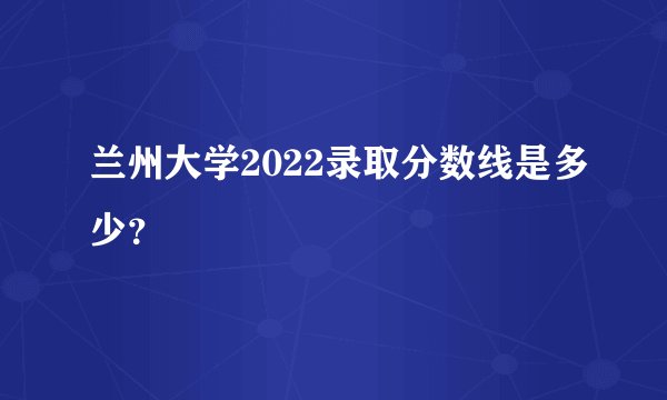 兰州大学2022录取分数线是多少？