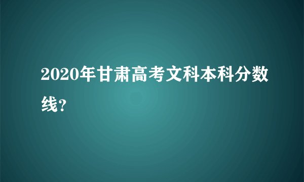 2020年甘肃高考文科本科分数线？