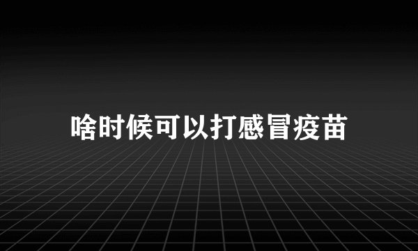 啥时候可以打感冒疫苗