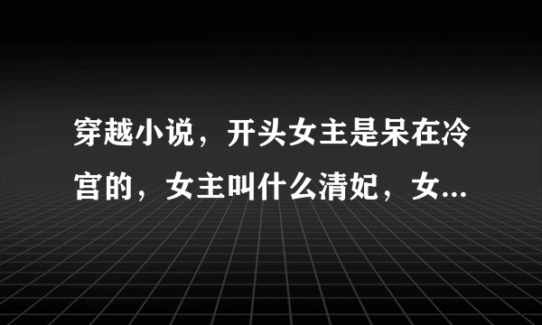 穿越小说，开头女主是呆在冷宫的，女主叫什么清妃，女主呆在冷宫是因为男主要保护她，男主曾是王爷，因为