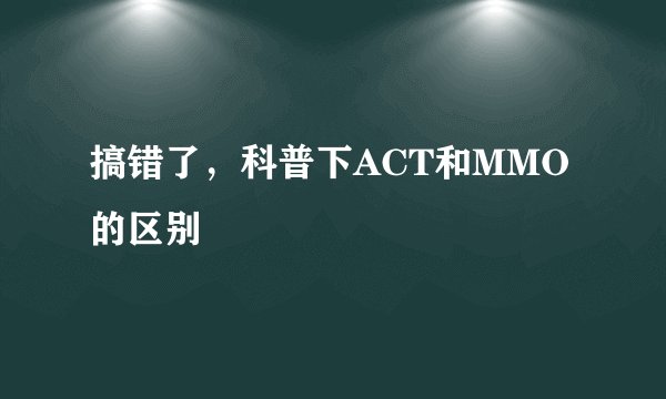 搞错了，科普下ACT和MMO的区别
