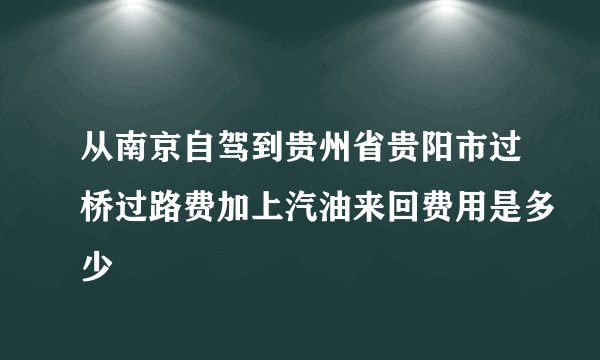 从南京自驾到贵州省贵阳市过桥过路费加上汽油来回费用是多少
