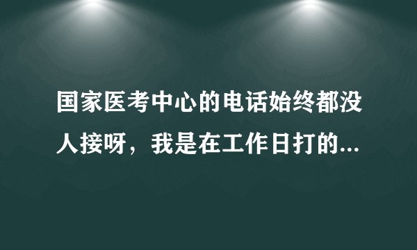 国家医考中心的电话始终都没人接呀，我是在工作日打的电话。怎么办？？？