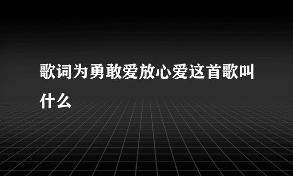 歌词为勇敢爱放心爱这首歌叫什么